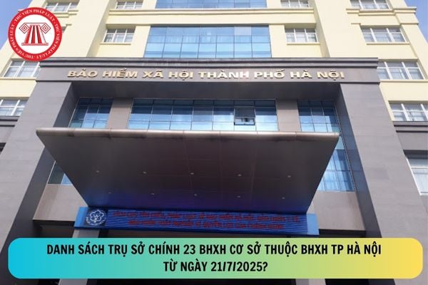 Danh sách trụ sở chính 23 BHXH cơ sở thuộc BHXH TP Hà Nội từ ngày 21/7/2025?